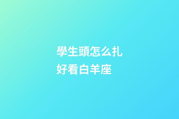 學生頭怎么扎好看白羊座
