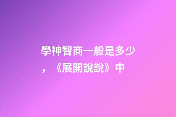 學神智商一般是多少，《展開說說》中-第1張-觀點-玄機派