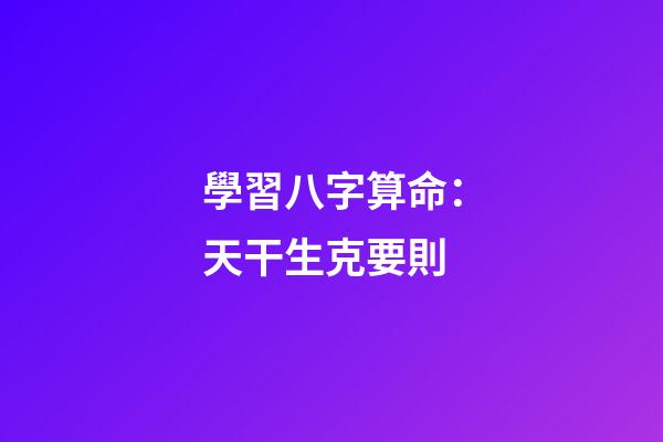 學習八字算命：天干生克要則
