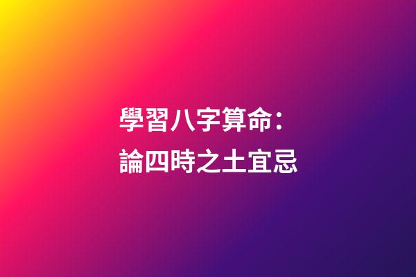 學習八字算命：論四時之土宜忌