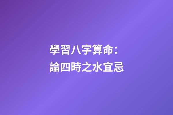 學習八字算命：論四時之水宜忌