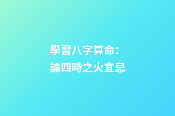 學習八字算命：論四時之火宜忌