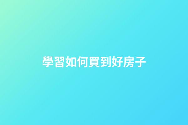 學習如何買到好房子