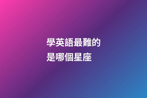 學英語最難的是哪個星座-第1張-星座運勢-玄機派