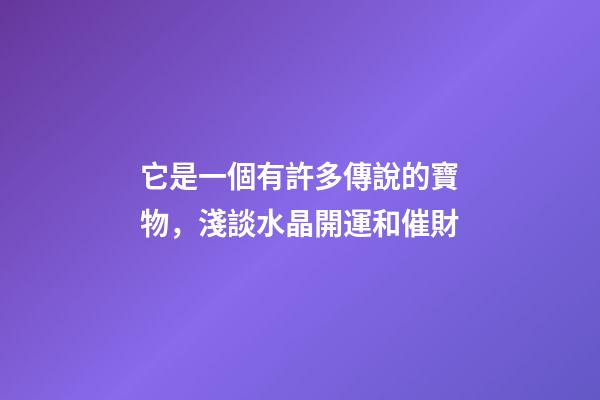 它是一個有許多傳說的寶物，淺談水晶開運和催財