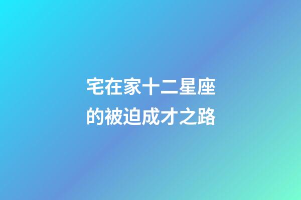 宅在家十二星座的被迫成才之路