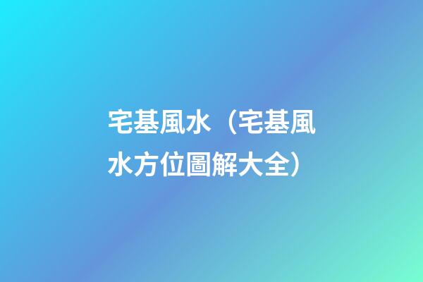 宅基風水（宅基風水方位圖解大全）
