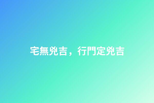 宅無兇吉，行門定兇吉