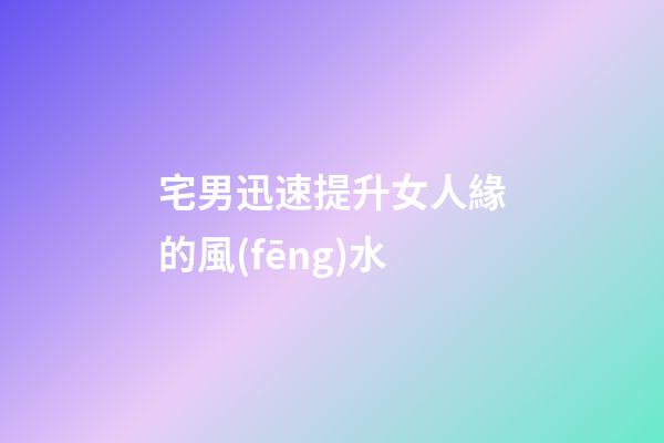 宅男迅速提升女人緣的風(fēng)水