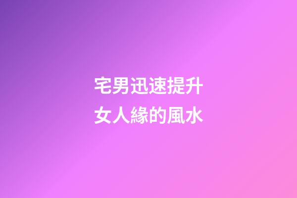 宅男迅速提升女人緣的風水