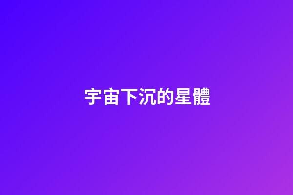 宇宙下沉的星體-第1張-星座運勢-玄機派
