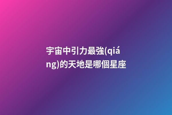 宇宙中引力最強(qiáng)的天地是哪個星座