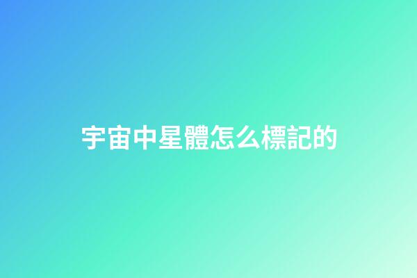 宇宙中星體怎么標記的-第1張-星座運勢-玄機派
