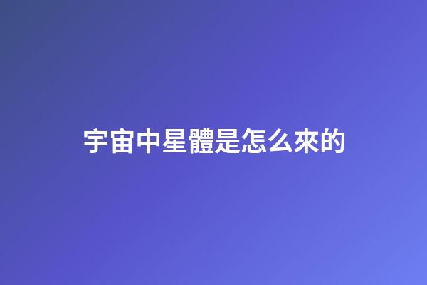宇宙中星體是怎么來的-第1張-星座運勢-玄機派