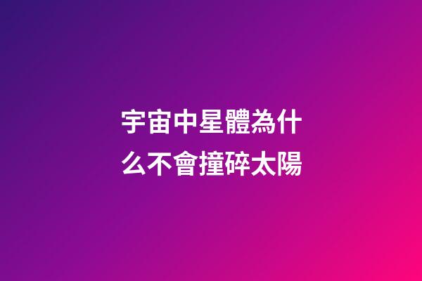宇宙中星體為什么不會撞碎太陽