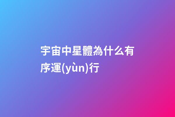 宇宙中星體為什么有序運(yùn)行-第1張-星座運(yùn)勢-玄機(jī)派
