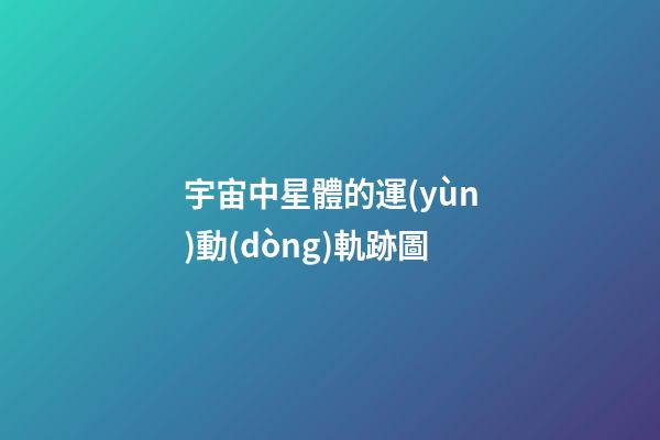 宇宙中星體的運(yùn)動(dòng)軌跡圖-第1張-星座運(yùn)勢(shì)-玄機(jī)派