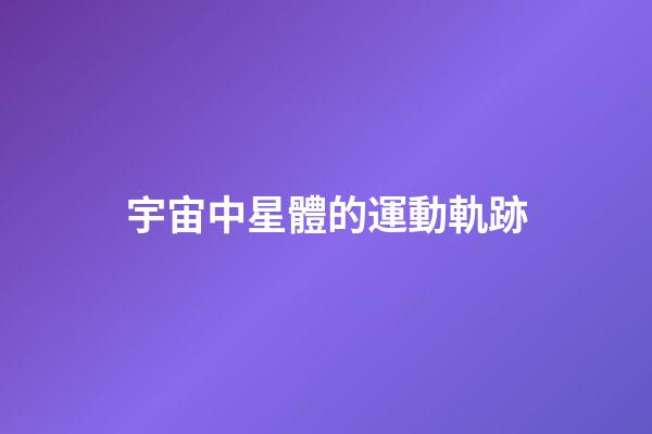 宇宙中星體的運動軌跡-第1張-星座運勢-玄機派