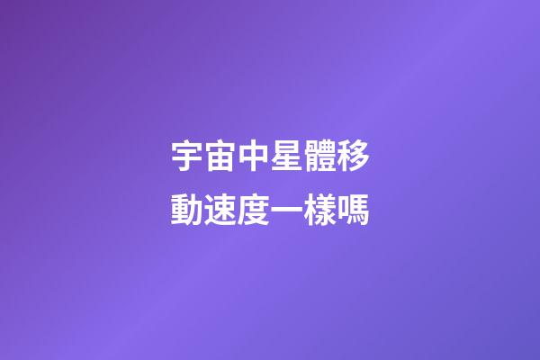 宇宙中星體移動速度一樣嗎-第1張-星座運勢-玄機派