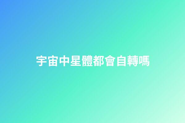 宇宙中星體都會自轉嗎-第1張-星座運勢-玄機派