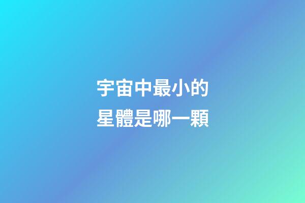 宇宙中最小的星體是哪一顆-第1張-星座運勢-玄機派