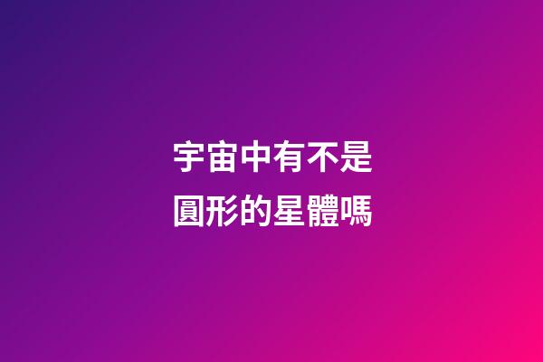 宇宙中有不是圓形的星體嗎-第1張-星座運(yùn)勢(shì)-玄機(jī)派