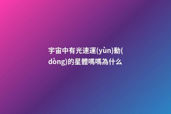 宇宙中有光速運(yùn)動(dòng)的星體嗎嗎為什么