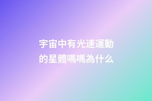 宇宙中有光速運動的星體嗎嗎為什么-第1張-星座運勢-玄機派