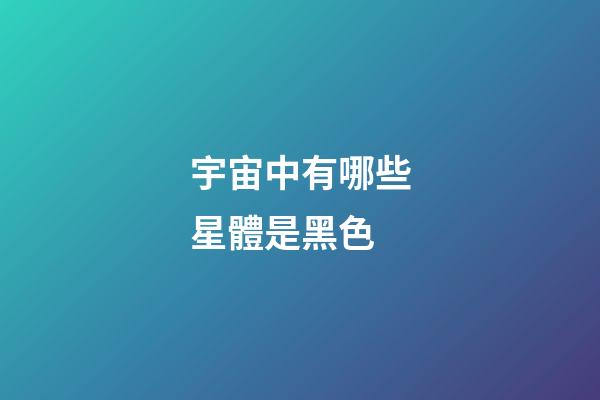 宇宙中有哪些星體是黑色-第1張-星座運勢-玄機派