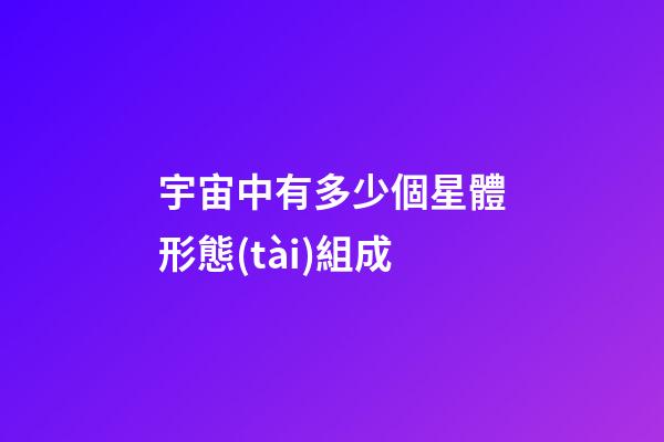 宇宙中有多少個星體形態(tài)組成-第1張-星座運勢-玄機派