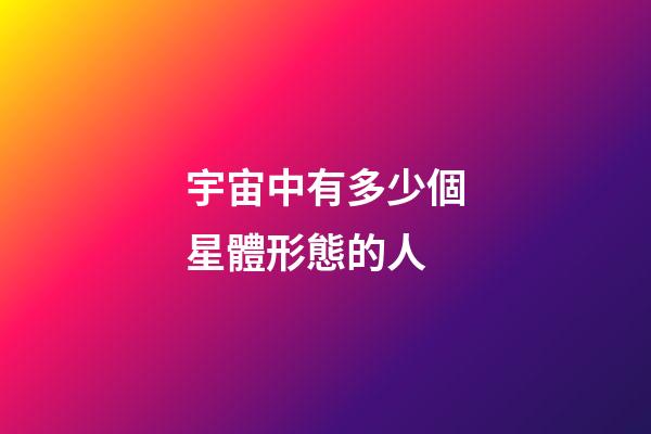 宇宙中有多少個星體形態的人-第1張-星座運勢-玄機派