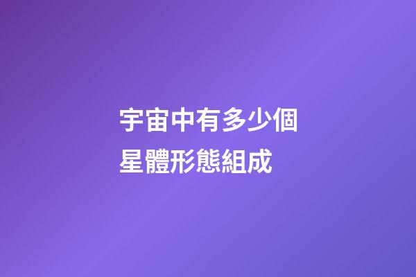 宇宙中有多少個星體形態組成