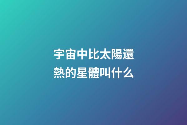 宇宙中比太陽還熱的星體叫什么-第1張-星座運勢-玄機派