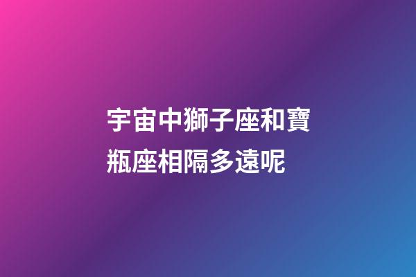 宇宙中獅子座和寶瓶座相隔多遠呢-第1張-星座運勢-玄機派