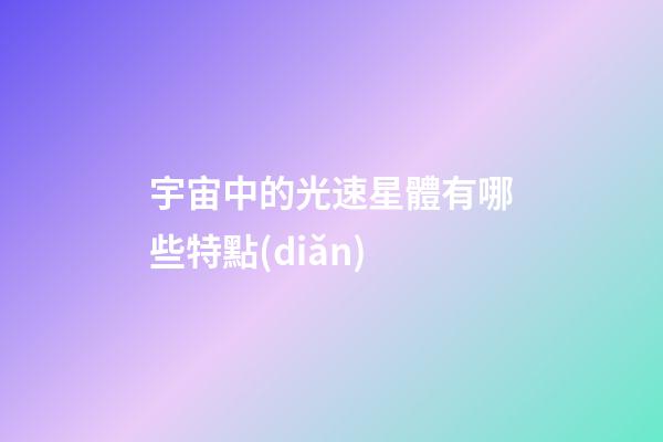 宇宙中的光速星體有哪些特點(diǎn)-第1張-星座運(yùn)勢(shì)-玄機(jī)派