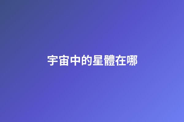 宇宙中的星體在哪-第1張-星座運勢-玄機派