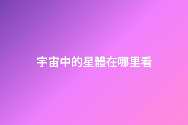 宇宙中的星體在哪里看-第1張-星座運勢-玄機派