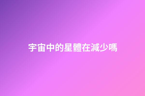 宇宙中的星體在減少嗎-第1張-星座運勢-玄機派