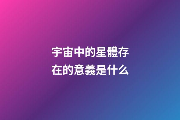 宇宙中的星體存在的意義是什么-第1張-星座運勢-玄機派