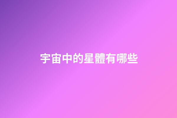 宇宙中的星體有哪些-第1張-星座運勢-玄機派