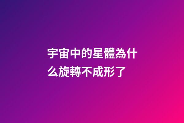 宇宙中的星體為什么旋轉不成形了-第1張-星座運勢-玄機派