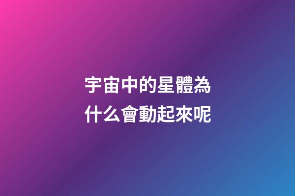 宇宙中的星體為什么會動起來呢-第1張-星座運勢-玄機派