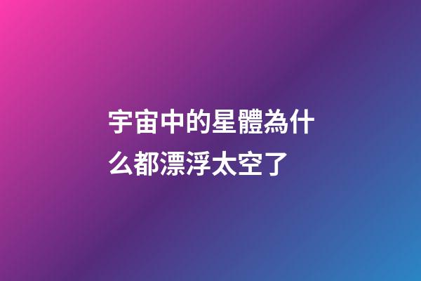 宇宙中的星體為什么都漂浮太空了-第1張-星座運勢-玄機派