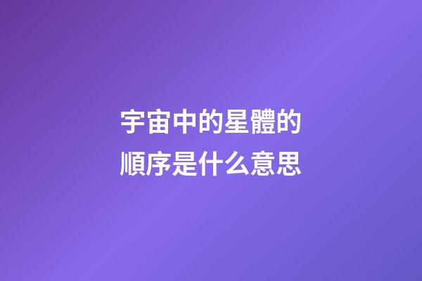 宇宙中的星體的順序是什么意思-第1張-星座運勢-玄機派