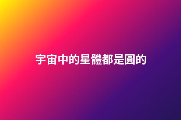 宇宙中的星體都是圓的-第1張-星座運勢-玄機派