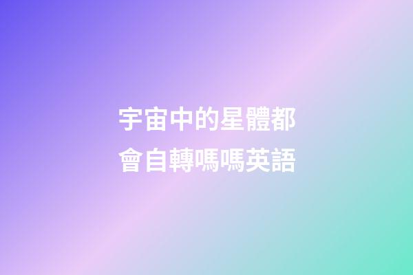 宇宙中的星體都會自轉嗎嗎英語-第1張-星座運勢-玄機派