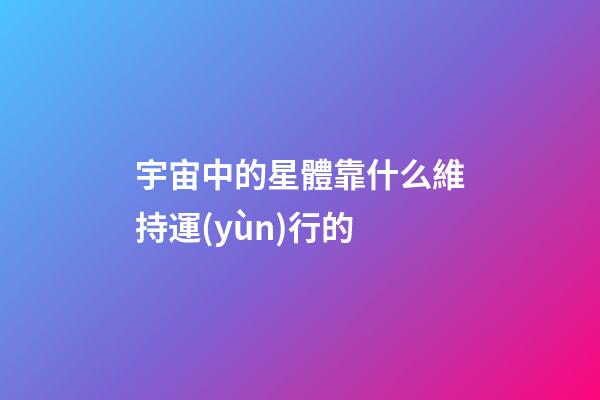 宇宙中的星體靠什么維持運(yùn)行的-第1張-星座運(yùn)勢-玄機(jī)派