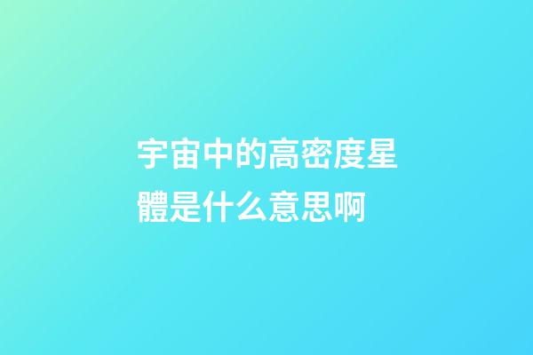 宇宙中的高密度星體是什么意思啊-第1張-星座運勢-玄機派