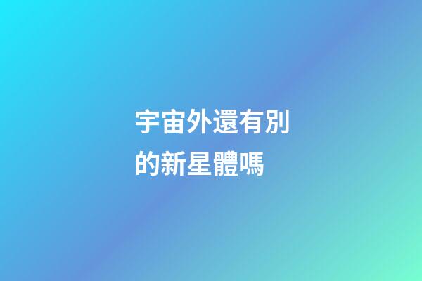 宇宙外還有別的新星體嗎-第1張-星座運勢-玄機派