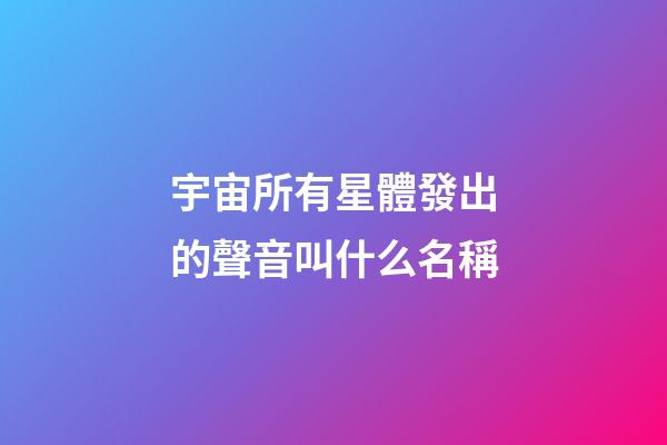 宇宙所有星體發出的聲音叫什么名稱-第1張-星座運勢-玄機派